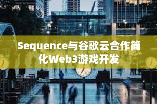 Sequence與谷歌云合作簡(jiǎn)化Web3游戲開發(fā)