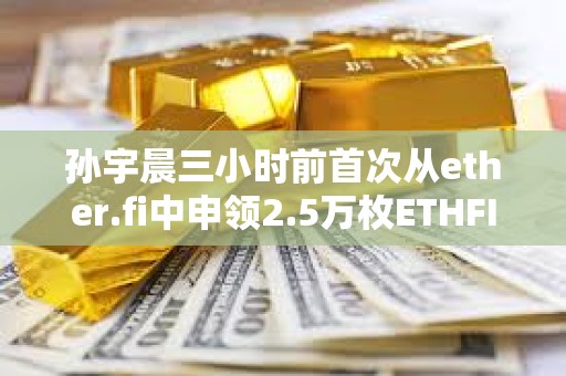孫宇晨三小時前首次從ether.fi中申領2.5萬枚ETHFI空投，價值10.5萬美元