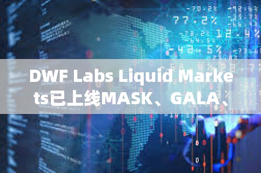 DWF Labs Liquid Markets已上線MASK、GALA、ARPA、API3以及BEAM