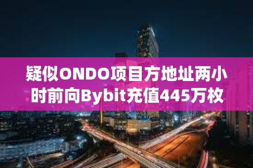疑似ONDO項目方地址兩小時前向Bybit充值445萬枚ONDO，價值320萬美元