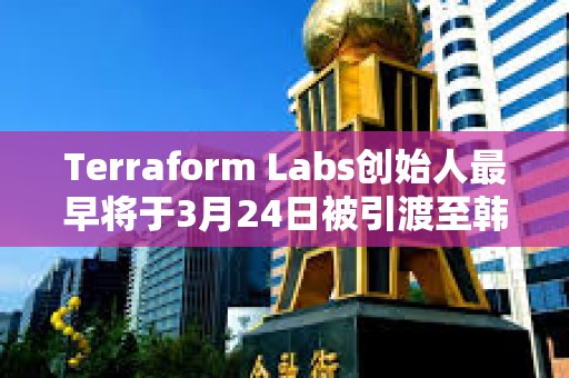 Terraform Labs創始人最早將于3月24日被引渡至韓國