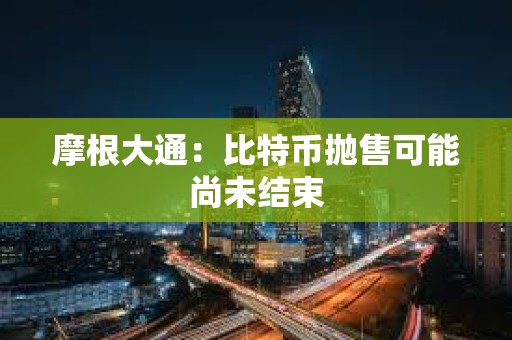 摩根大通:比特幣拋售可能尚未結(jié)束 摩根大通:比特幣拋售可能尚未結(jié)束