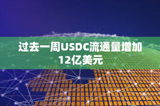 過去一周USDC流通量增加12億美元