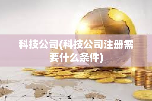 科技公司(科技公司注冊需要什么條件) 科技公司(科技公司注冊需要什么條件)