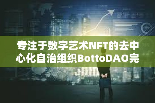 專注于數字藝術NFT的去中心化自治組織BottoDAO完成167萬美元融資，1kx領投