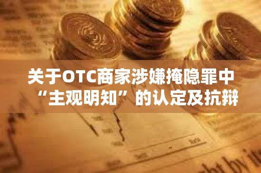 關于OTC商家涉嫌掩隱罪中“主觀明知”的認定及抗辯思路