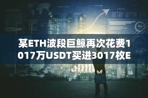某ETH波段巨鯨再次花費1017萬USDT買進3017枚ETH