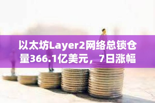 以太坊Layer2網絡總鎖倉量366.1億美元，7日漲幅4.16%