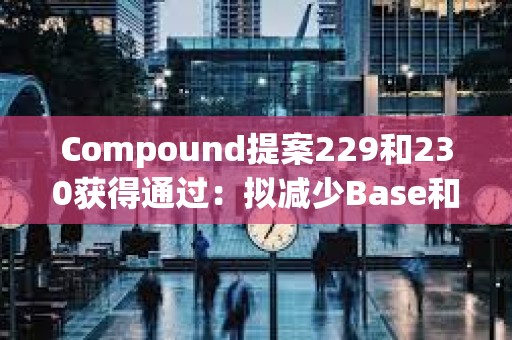 Compound提案229和230獲得通過：擬減少Base和以太坊鏈上相關獎勵