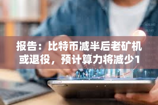 報告：比特幣減半后老礦機或退役，預計算力將減少100 EH/s