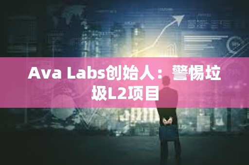Ava Labs創始人：警惕垃圾L2項目