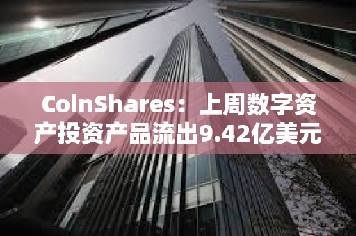 CoinShares：上周數字資產投資產品流出9.42億美元