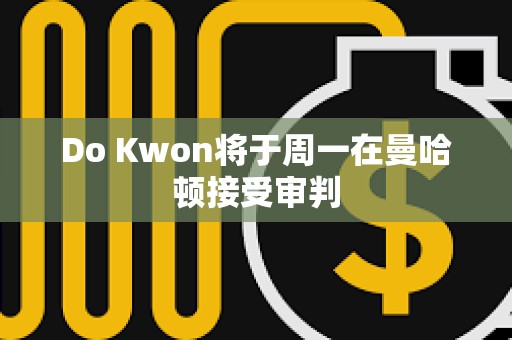Do Kwon將于周一在曼哈頓接受審判
