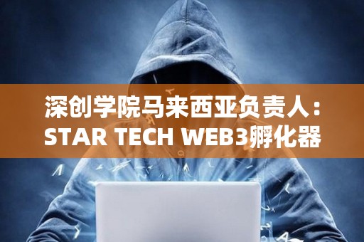 深創學院馬來西亞負責人：STAR TECH WEB3孵化器正式成立