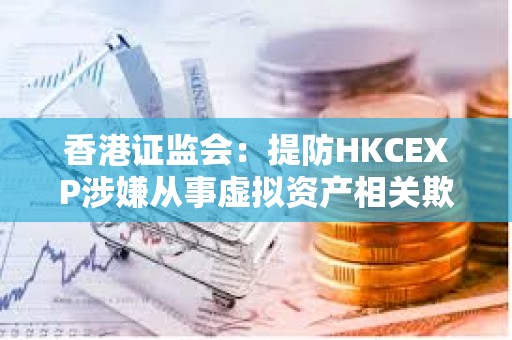 香港證監會：提防HKCEXP涉嫌從事虛擬資產相關欺詐行為