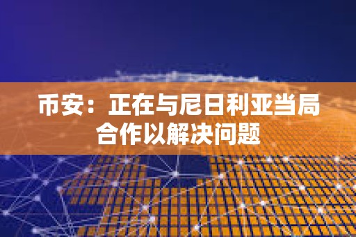 幣安：正在與尼日利亞當局合作以解決問題