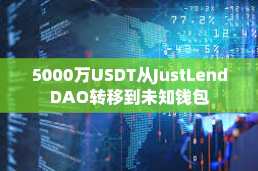 5000萬USDT從JustLendDAO轉移到未知錢包