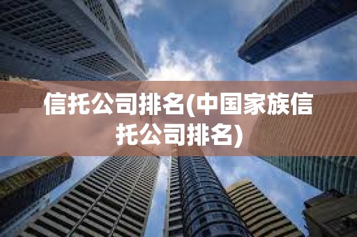 信托公司排名(中國家族信托公司排名) 信托公司排名(中國家族信托公司排名)