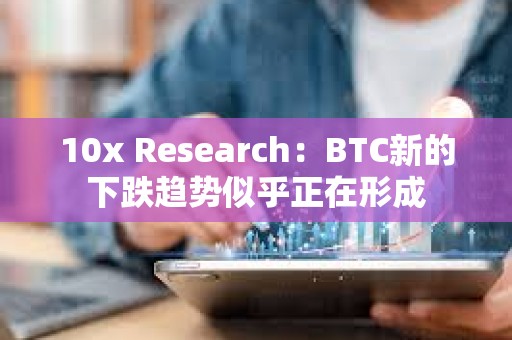 10x Research：BTC新的下跌趨勢似乎正在形成