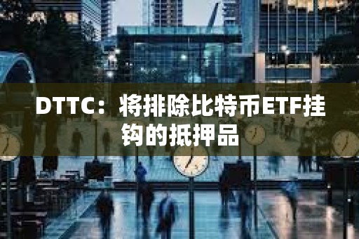 DTTC：將排除比特幣ETF掛鉤的抵押品