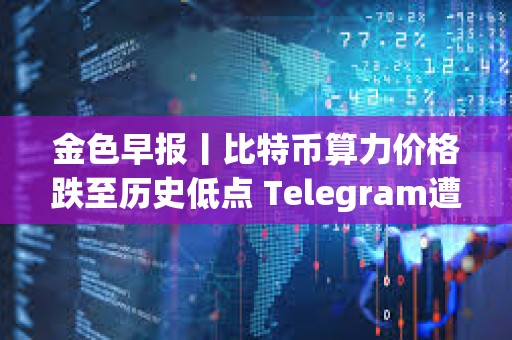 金色早報丨比特幣算力價格跌至歷史低點 Telegram遭遇宕機后現已恢復正常
