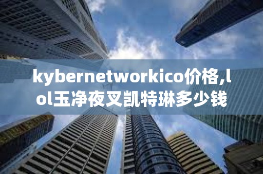 kybernetworkico價格,lol玉凈夜叉凱特琳多少錢