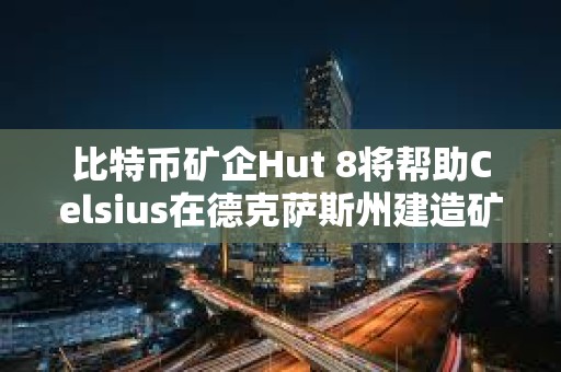 比特幣礦企Hut 8將幫助Celsius在德克薩斯州建造礦場