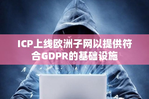 ICP上線歐洲子網以提供符合GDPR的基礎設施