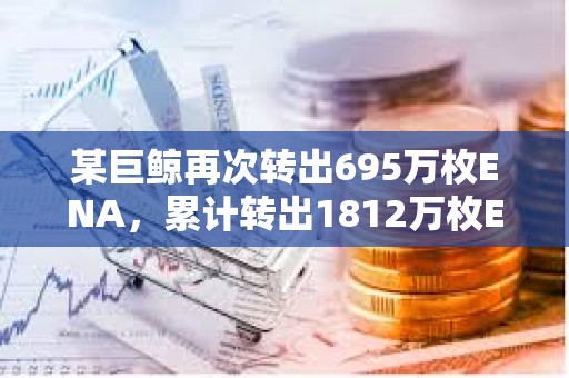 某巨鯨再次轉出695萬枚ENA，累計轉出1812萬枚ENA質押