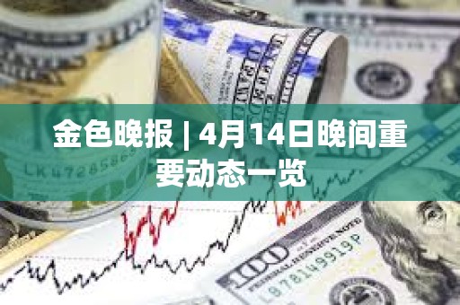 金色晚報 | 4月14日晚間重要動態(tài)一覽