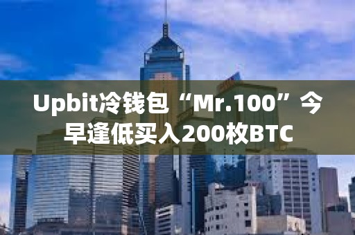 Upbit冷錢包“Mr.100”今早逢低買入200枚BTC
