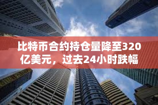 比特幣合約持倉量降至320億美元，過去24小時跌幅9.6%