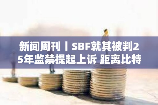新聞周刊丨SBF就其被判25年監禁提起上訴 距離比特幣區塊獎勵減半僅剩約1周時間