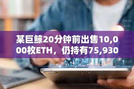 某巨鯨20分鐘前出售10,000枚ETH，仍持有75,930 ETH