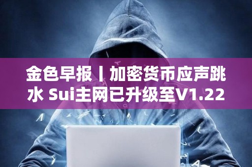 金色早報丨加密貨幣應聲跳水 Sui主網已升級至V1.22.0版本