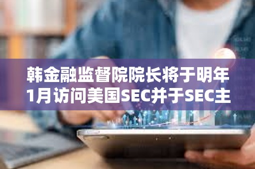 韓金融監督院院長將于明年1月訪問美國SEC并于SEC主席討論加密貨幣的監管方向