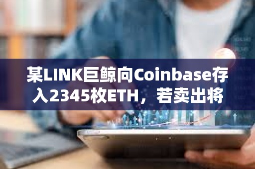 某LINK巨鯨向Coinbase存入2345枚ETH，若賣出將虧損約20萬美元