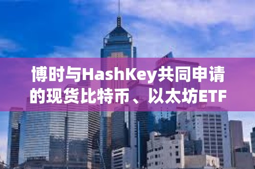 博時(shí)與HashKey共同申請(qǐng)的現(xiàn)貨比特幣、以太坊ETF獲SFC批準(zhǔn)