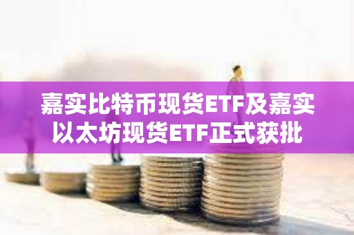 嘉實(shí)比特幣現(xiàn)貨ETF及嘉實(shí)以太坊現(xiàn)貨ETF正式獲批