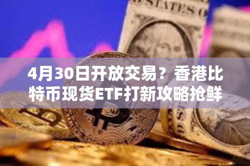 4月30日開(kāi)放交易？香港比特幣現(xiàn)貨ETF打新攻略搶鮮看