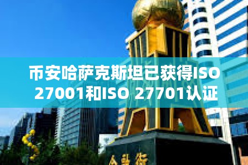 幣安哈薩克斯坦已獲得ISO 27001和ISO 27701認證
