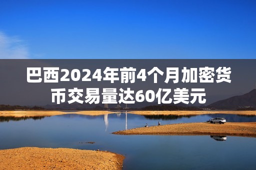 巴西2024年前4個月加密貨幣交易量達60億美元