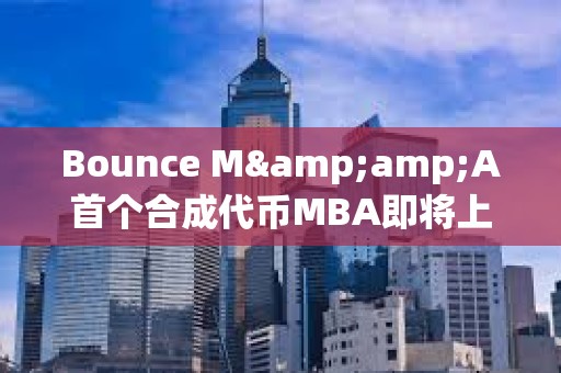 Bounce M&amp;A首個合成代幣MBA即將上線，由MUBI、BSSB、AMMX三種代幣合并鑄造而成