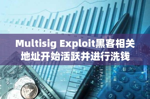 Multisig Exploit黑客相關地址開始活躍并進行洗錢