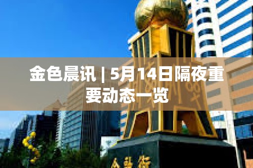金色晨訊 | 5月14日隔夜重要動態一覽