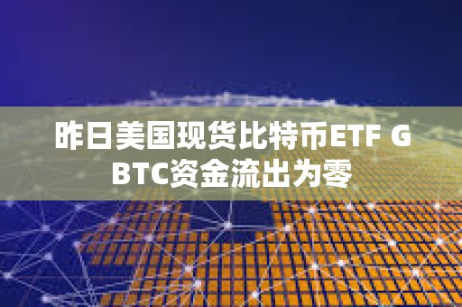 昨日美國現貨比特幣ETF GBTC資金流出為零