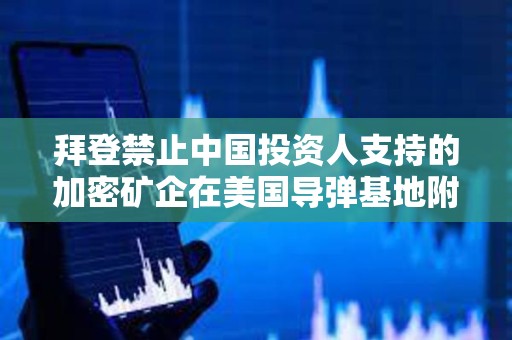 拜登禁止中國投資人支持的加密礦企在美國導彈基地附近擁有土地