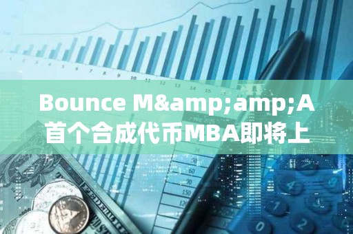 Bounce M&amp;A首個合成代幣MBA即將上線，由MUBI、BSSB、AMMX三種代幣合并鑄造而成