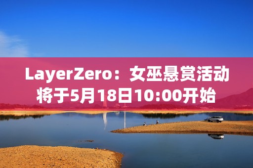 LayerZero：女巫懸賞活動將于5月18日10:00開始