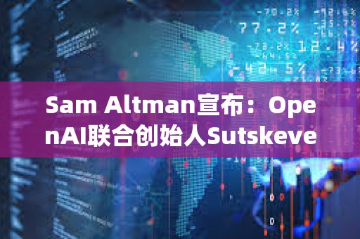 Sam Altman宣布：OpenAI聯合創始人Sutskever離職 Jakub Pachocki接任工作